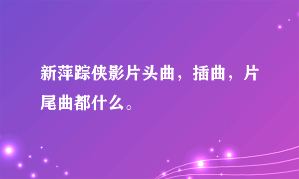 新萍踪侠影片头曲，插曲，片尾曲都什么。