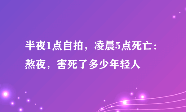 半夜1点自拍，凌晨5点死亡：熬夜，害死了多少年轻人