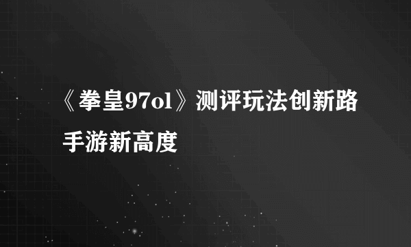 《拳皇97ol》测评玩法创新路 手游新高度