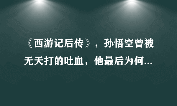 《西游记后传》，孙悟空曾被无天打的吐血，他最后为何能灭掉无天