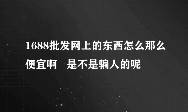 1688批发网上的东西怎么那么便宜啊   是不是骗人的呢