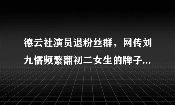 德云社演员退粉丝群，网传刘九儒频繁翻初二女生的牌子是怎么回事？