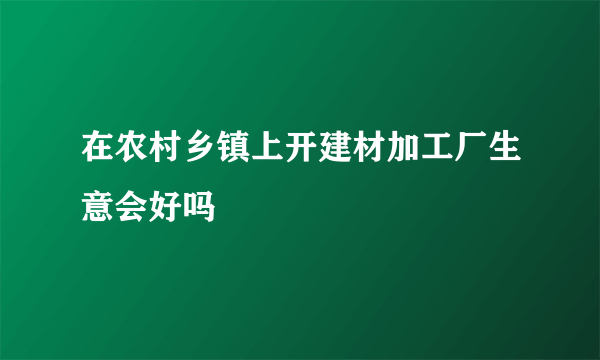 在农村乡镇上开建材加工厂生意会好吗