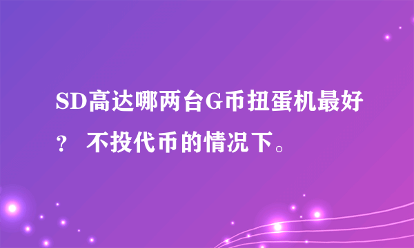 SD高达哪两台G币扭蛋机最好？ 不投代币的情况下。