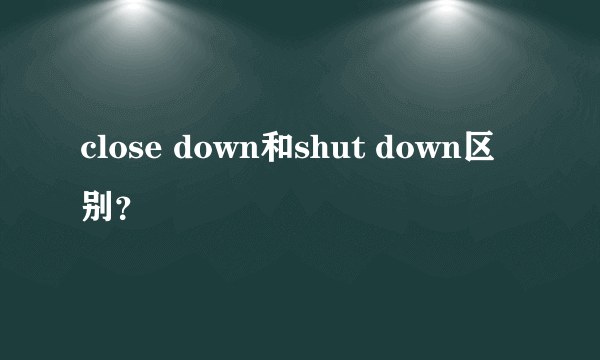 close down和shut down区别？