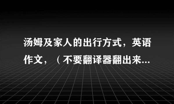 汤姆及家人的出行方式，英语作文，（不要翻译器翻出来的，要自己写的）九点之前给我