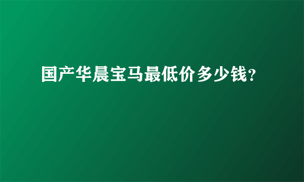 国产华晨宝马最低价多少钱？