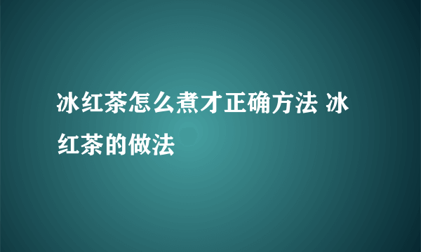 冰红茶怎么煮才正确方法 冰红茶的做法