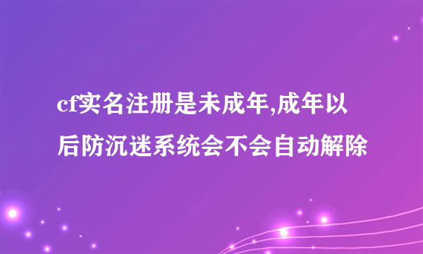 cf实名注册是未成年,成年以后防沉迷系统会不会自动解除