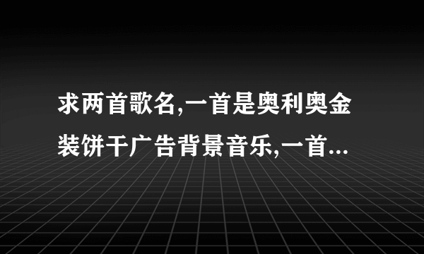 求两首歌名,一首是奥利奥金装饼干广告背景音乐,一首是朗行者广告背景音乐