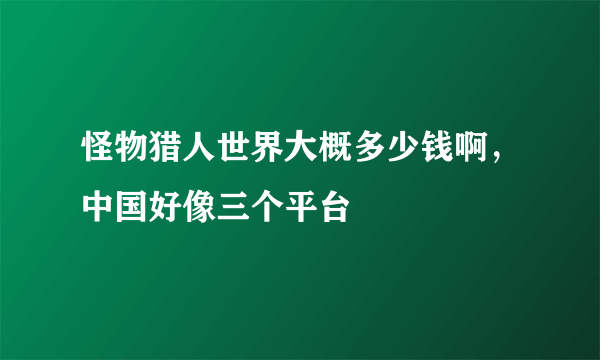 怪物猎人世界大概多少钱啊，中国好像三个平台