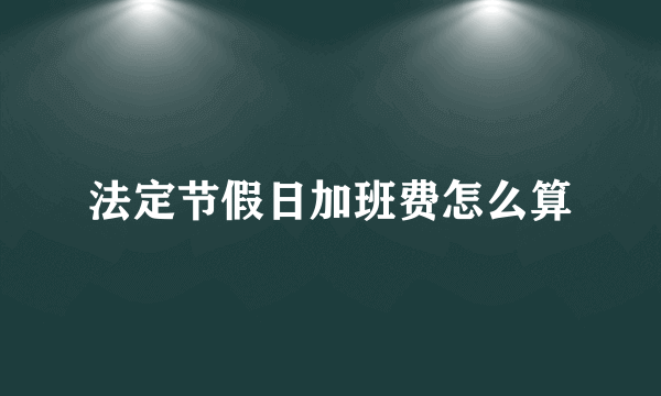 法定节假日加班费怎么算