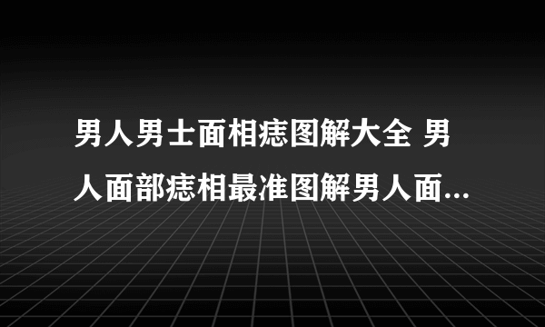 男人男士面相痣图解大全 男人面部痣相最准图解男人面部最好的痣