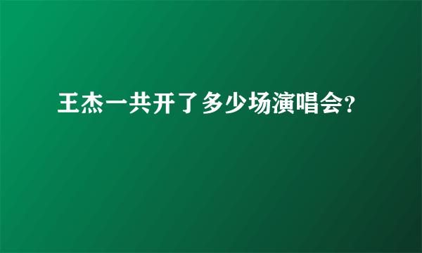 王杰一共开了多少场演唱会？