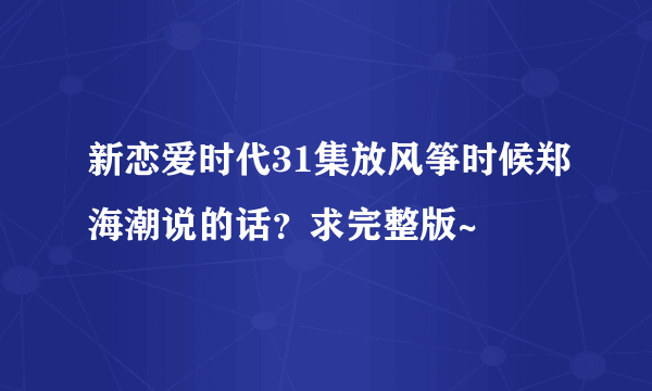 新恋爱时代31集放风筝时候郑海潮说的话？求完整版~