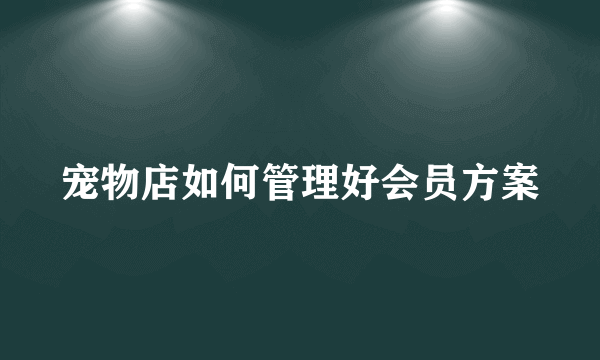 宠物店如何管理好会员方案