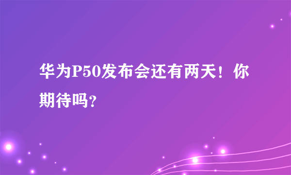 华为P50发布会还有两天！你期待吗？