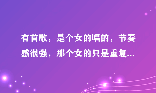 有首歌，是个女的唱的，节奏感很强，那个女的只是重复唱那几句词，音乐比歌多