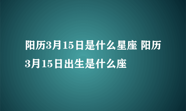 阳历3月15日是什么星座 阳历3月15日出生是什么座