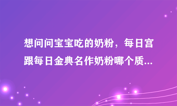 想问问宝宝吃的奶粉，每日宫跟每日金典名作奶粉哪个质量最好，最安全。