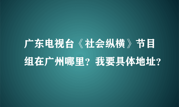 广东电视台《社会纵横》节目组在广州哪里？我要具体地址？