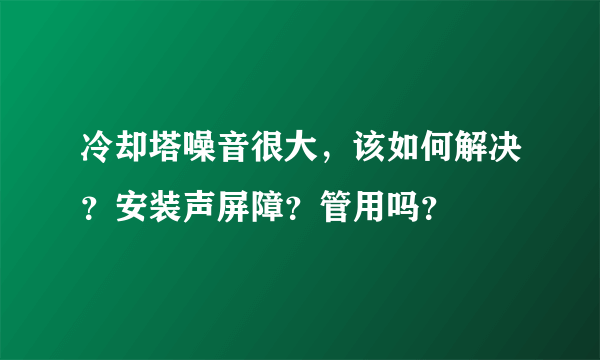 冷却塔噪音很大，该如何解决？安装声屏障？管用吗？