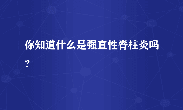 你知道什么是强直性脊柱炎吗？