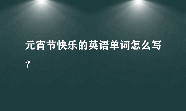 元宵节快乐的英语单词怎么写？