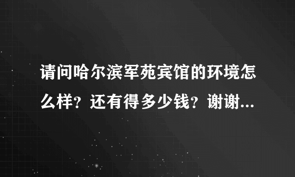 请问哈尔滨军苑宾馆的环境怎么样？还有得多少钱？谢谢，我有急事。在线等