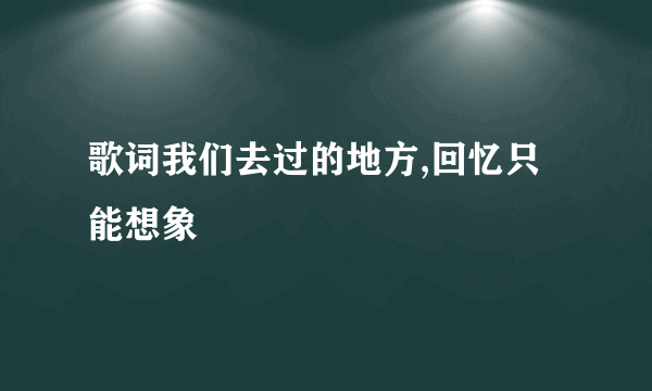 歌词我们去过的地方,回忆只能想象