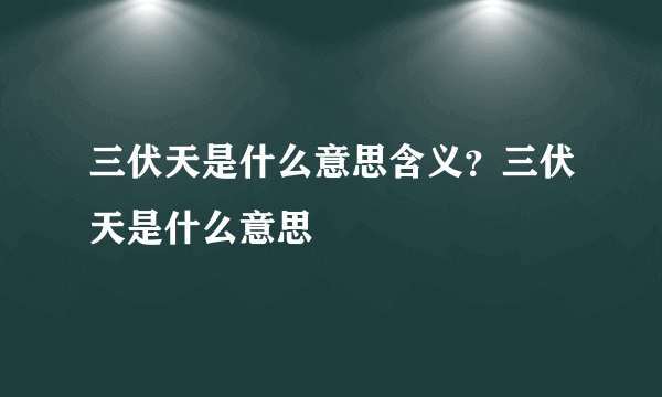 三伏天是什么意思含义？三伏天是什么意思