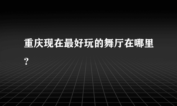 重庆现在最好玩的舞厅在哪里？