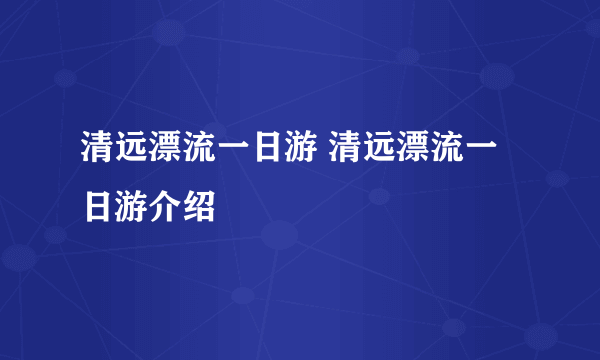 清远漂流一日游 清远漂流一日游介绍