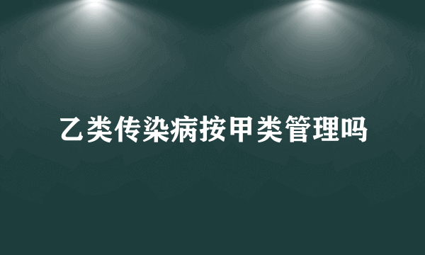 乙类传染病按甲类管理吗