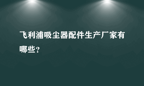 飞利浦吸尘器配件生产厂家有哪些？