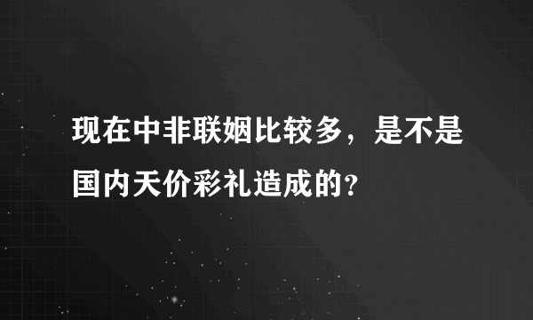 现在中非联姻比较多，是不是国内天价彩礼造成的？