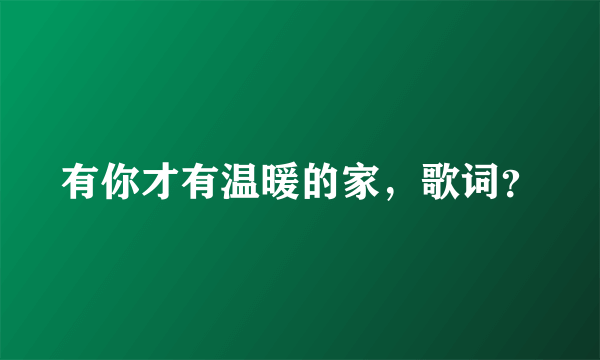 有你才有温暖的家，歌词？