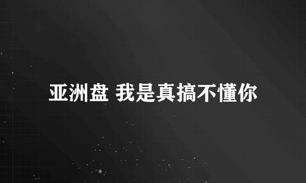 亚洲盘 我是真搞不懂你