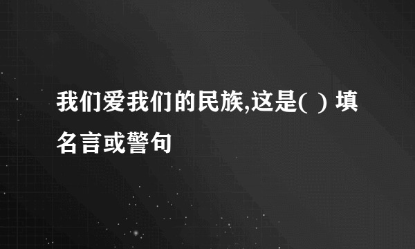 我们爱我们的民族,这是( ) 填名言或警句