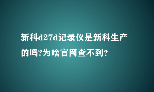 新科d27d记录仪是新科生产的吗?为啥官网查不到？