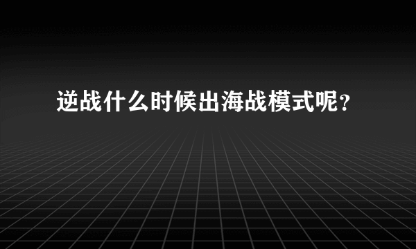 逆战什么时候出海战模式呢？