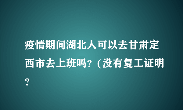 疫情期间湖北人可以去甘肃定西市去上班吗？(没有复工证明？