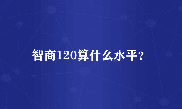 智商120算什么水平？