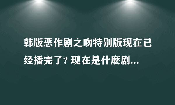 韩版恶作剧之吻特别版现在已经播完了? 现在是什麽剧要接播?