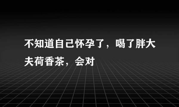 不知道自己怀孕了，喝了胖大夫荷香茶，会对