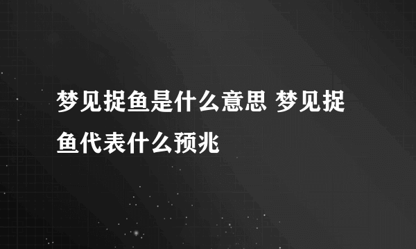 梦见捉鱼是什么意思 梦见捉鱼代表什么预兆