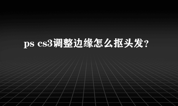 ps cs3调整边缘怎么抠头发？