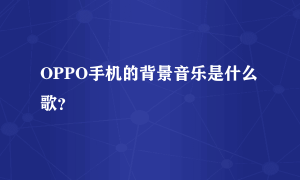 OPPO手机的背景音乐是什么歌？