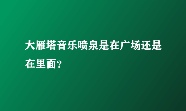 大雁塔音乐喷泉是在广场还是在里面？