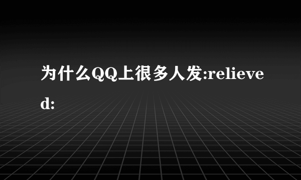 为什么QQ上很多人发:relieved: